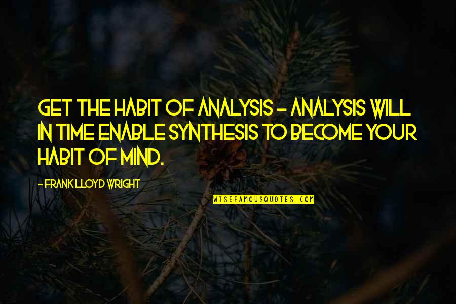 Mind The Time Quotes By Frank Lloyd Wright: Get the habit of analysis - analysis will Mind The Time Quotes By Frank Lloyd Wright: Get the habit of analysis - analysis will