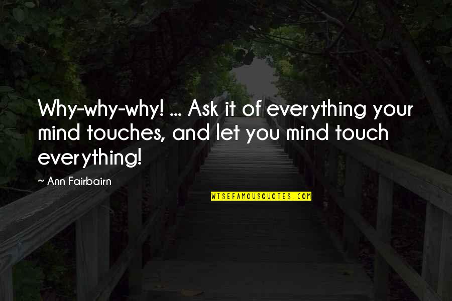 Mind Touch Quotes By Ann Fairbairn: Why-why-why! ... Ask it of everything your mind Mind Touch Quotes By Ann Fairbairn: Why-why-why! ... Ask it of everything your mind