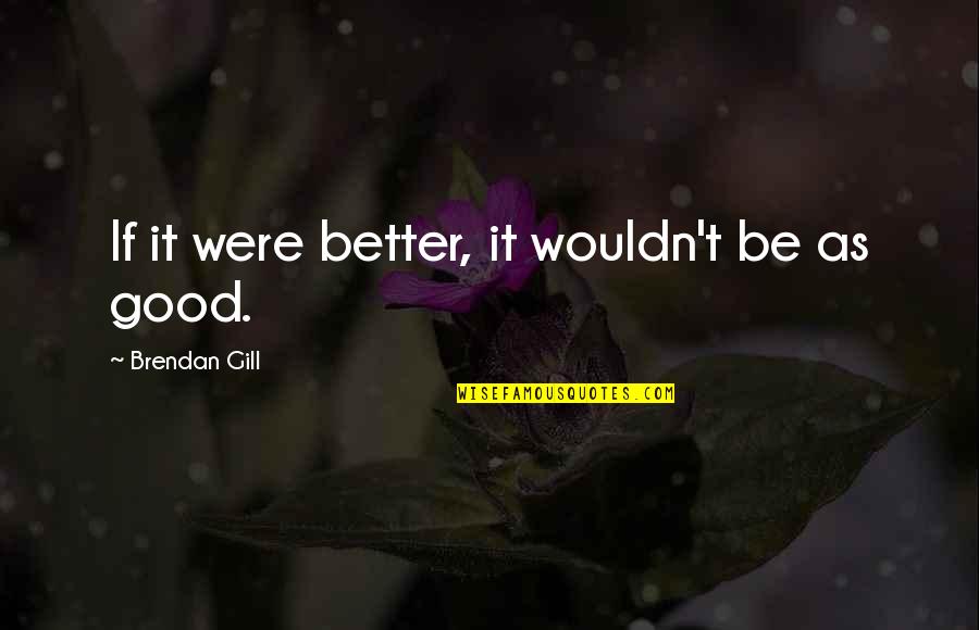 Mind What Matters Quotes By Brendan Gill: If it were better, it wouldn't be as Mind What Matters Quotes By Brendan Gill: If it were better, it wouldn't be as