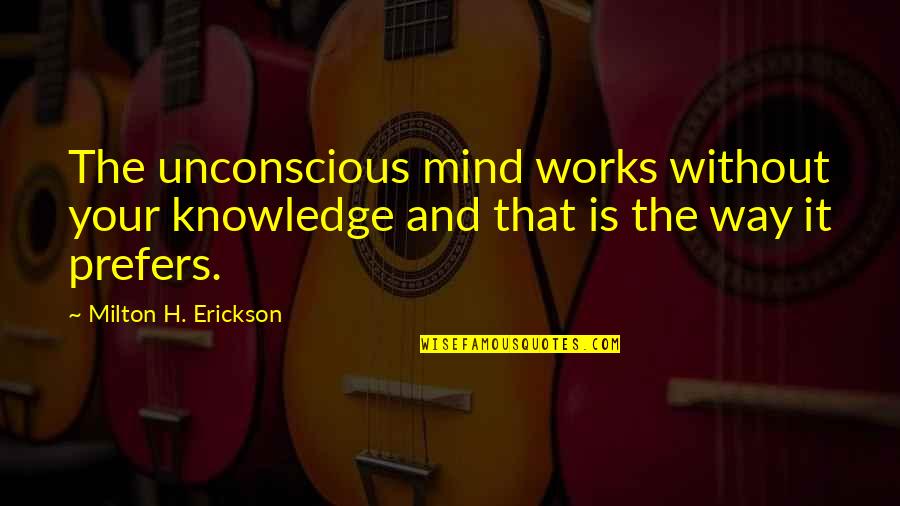 Mind Works Quotes By Milton H. Erickson: The unconscious mind works without your knowledge and