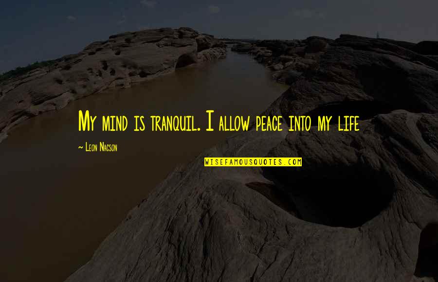 Mind Your Own Life Quotes By Leon Nacson: My mind is tranquil. I allow peace into Mind Your Own Life Quotes By Leon Nacson: My mind is tranquil. I allow peace into