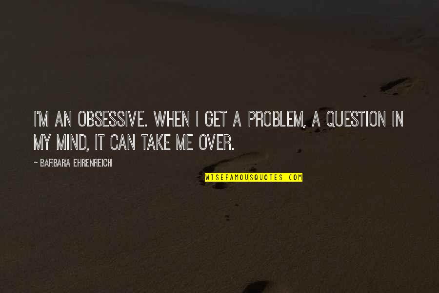 Mind Your Own Problem Quotes By Barbara Ehrenreich: I'm an obsessive. When I get a problem,