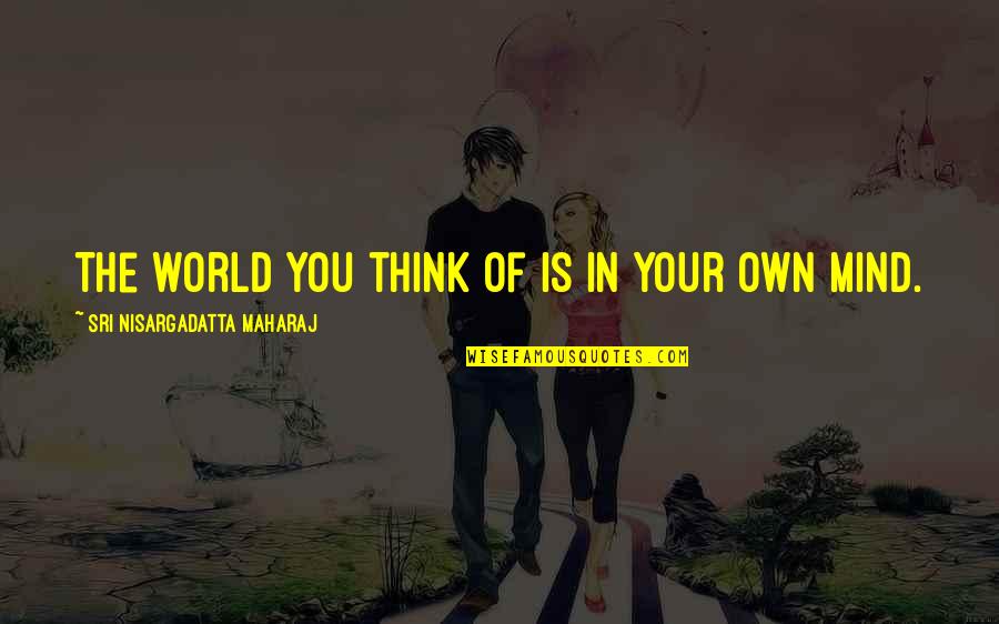 Mind Your Own Quotes By Sri Nisargadatta Maharaj: The world you think of is in your