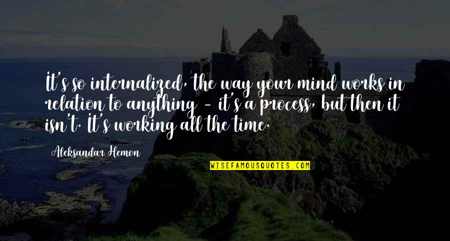 Mind Your Time Quotes By Aleksandar Hemon: It's so internalized, the way your mind works Mind Your Time Quotes By Aleksandar Hemon: It's so internalized, the way your mind works