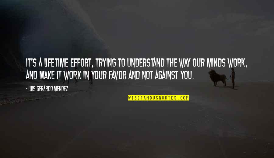 Mind Your Work Quotes By Luis Gerardo Mendez: It's a lifetime effort, trying to understand the Mind Your Work Quotes By Luis Gerardo Mendez: It's a lifetime effort, trying to understand the