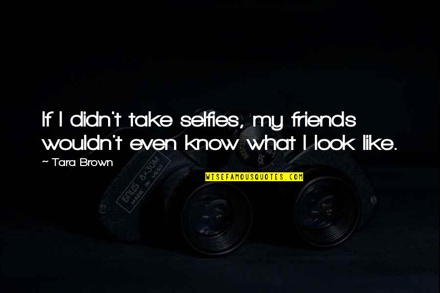 Mindand Quotes By Tara Brown: If I didn't take selfies, my friends wouldn't