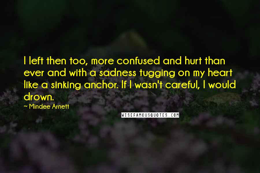 Mindee Arnett quotes: I left then too, more confused and hurt than ever and with a sadness tugging on my heart like a sinking anchor. If I wasn't careful, I would drown.