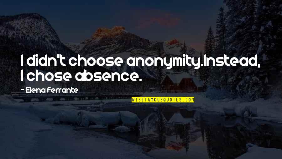 Mindenek Elott Quotes By Elena Ferrante: I didn't choose anonymity.Instead, I chose absence.