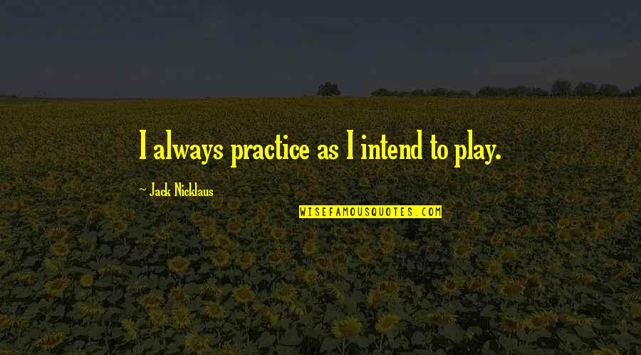 Mindful Presence Quotes By Jack Nicklaus: I always practice as I intend to play.