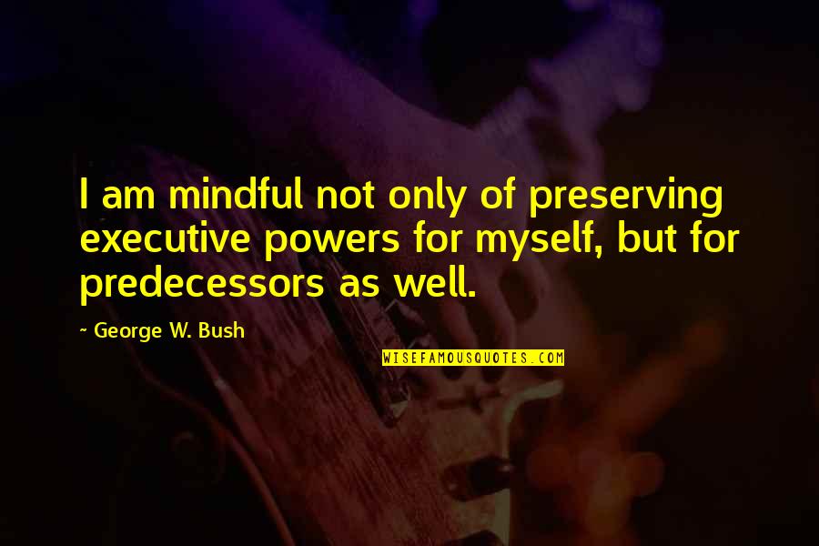 Mindful Quotes By George W. Bush: I am mindful not only of preserving executive