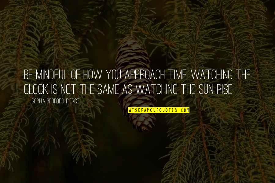 Mindful Quotes By Sophia Bedford-Pierce: Be mindful of how you approach time. Watching Mindful Quotes By Sophia Bedford-Pierce: Be mindful of how you approach time. Watching
