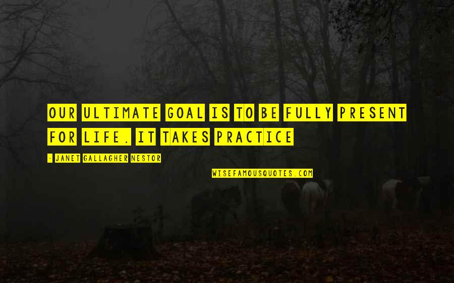 Mindfulness Practice Quotes By Janet Gallagher Nestor: Our ultimate goal is to be fully present Mindfulness Practice Quotes By Janet Gallagher Nestor: Our ultimate goal is to be fully present
