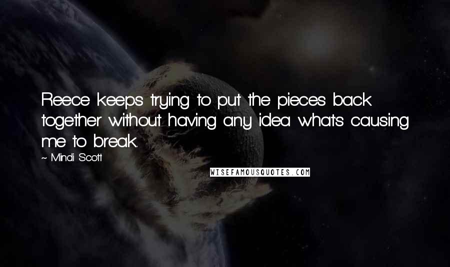 Mindi Scott quotes: Reece keeps trying to put the pieces back together without having any idea what's causing me to break.