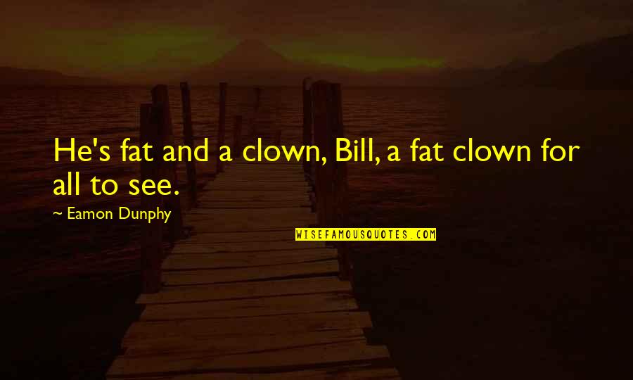 Mindie Price Quotes By Eamon Dunphy: He's fat and a clown, Bill, a fat Mindie Price Quotes By Eamon Dunphy: He's fat and a clown, Bill, a fat