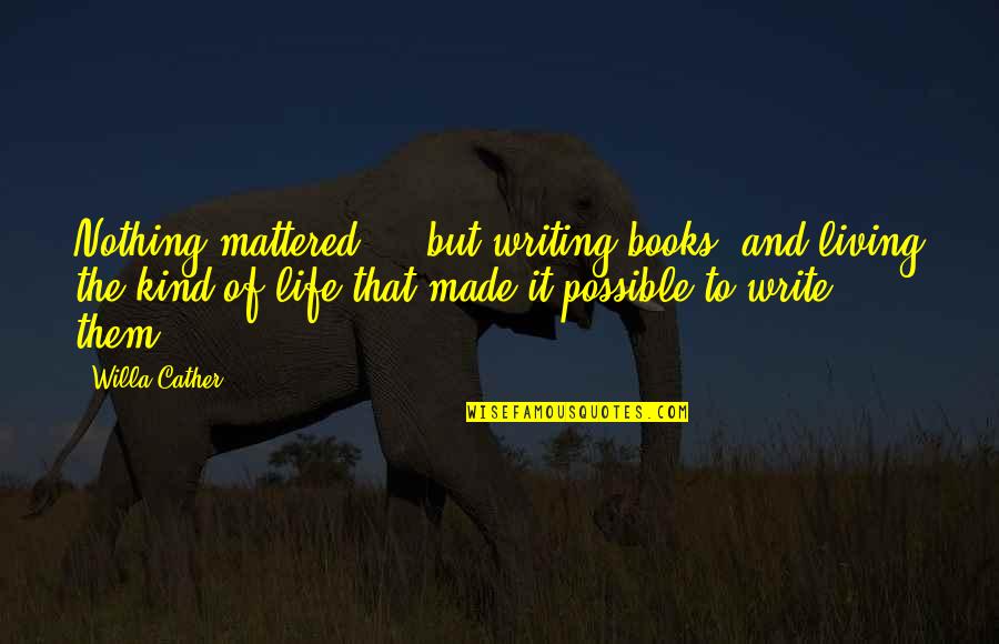 Minding Others Business Quotes By Willa Cather: Nothing mattered ... but writing books, and living