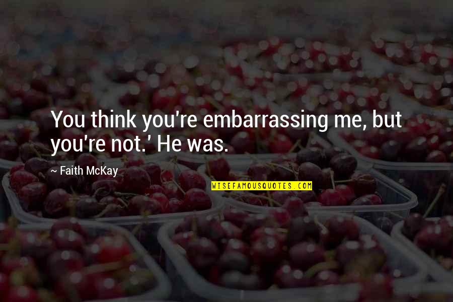Minding Others Quotes By Faith McKay: You think you're embarrassing me, but you're not.'