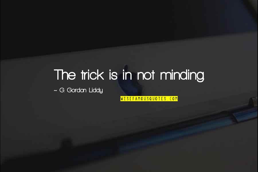 Minding Quotes By G. Gordon Liddy: The trick is in not minding. Minding Quotes By G. Gordon Liddy: The trick is in not minding.