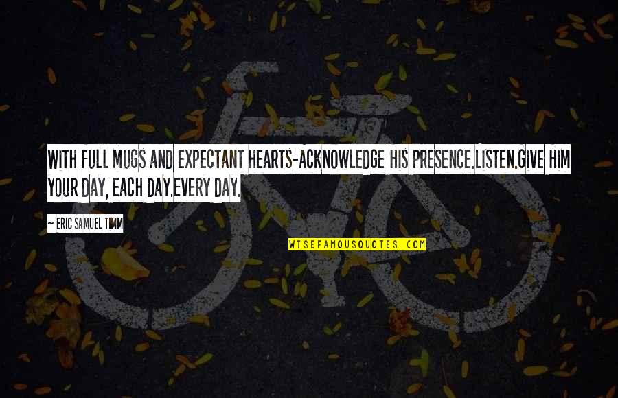 Mindlessness Joiner Quotes By Eric Samuel Timm: With full mugs and expectant hearts-Acknowledge His presence.Listen.Give Mindlessness Joiner Quotes By Eric Samuel Timm: With full mugs and expectant hearts-Acknowledge His presence.Listen.Give