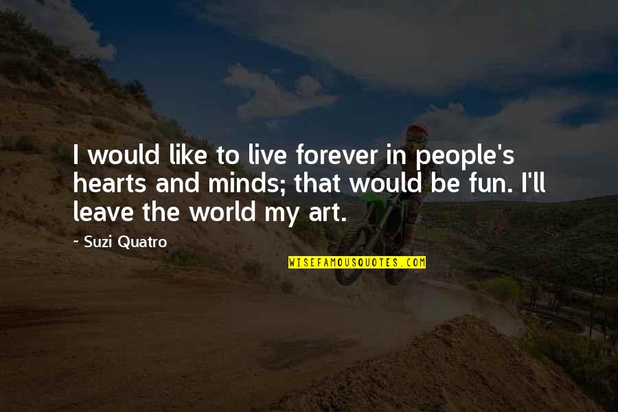 Minds And Hearts Quotes By Suzi Quatro: I would like to live forever in people's Minds And Hearts Quotes By Suzi Quatro: I would like to live forever in people's