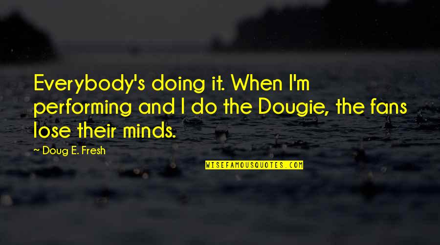 Minds's Quotes By Doug E. Fresh: Everybody's doing it. When I'm performing and I