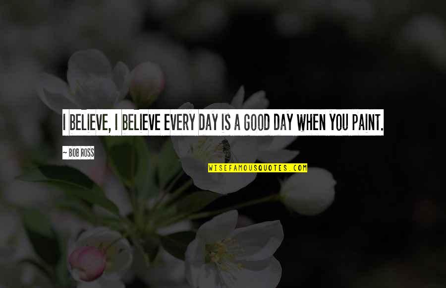 Mindstate Quotes By Bob Ross: I believe, I believe every day is a