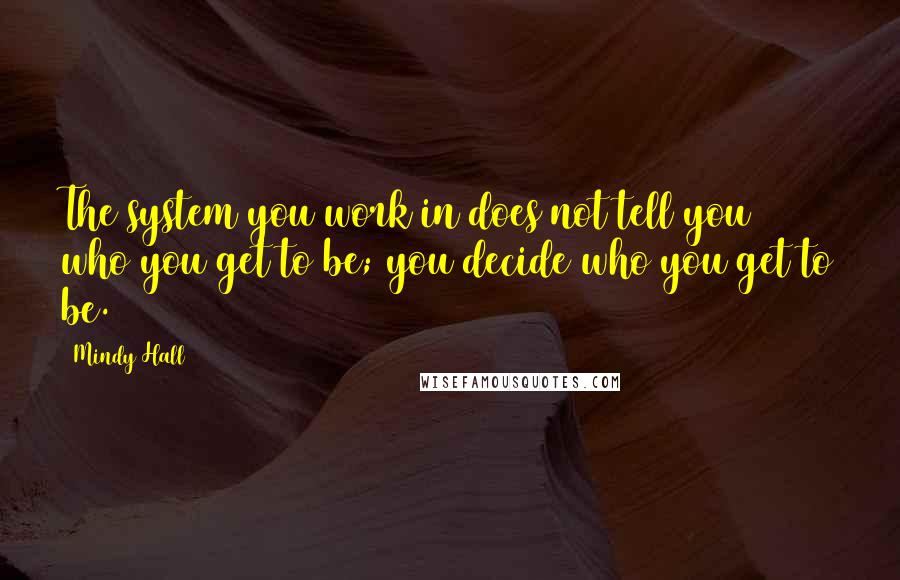 Mindy Hall quotes: The system you work in does not tell you who you get to be; you decide who you get to be.