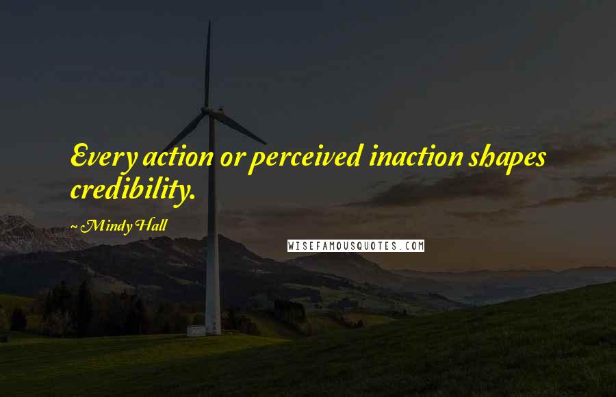 Mindy Hall quotes: Every action or perceived inaction shapes credibility.