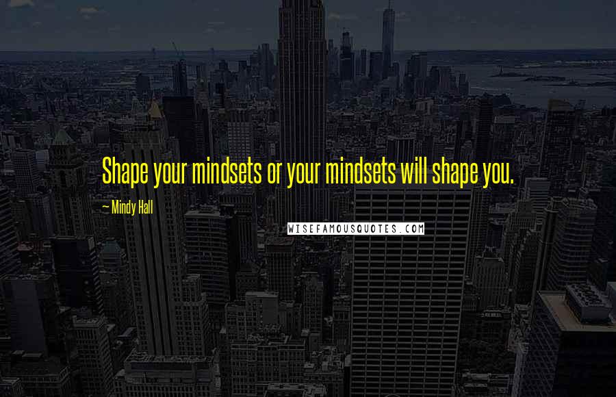 Mindy Hall quotes: Shape your mindsets or your mindsets will shape you.