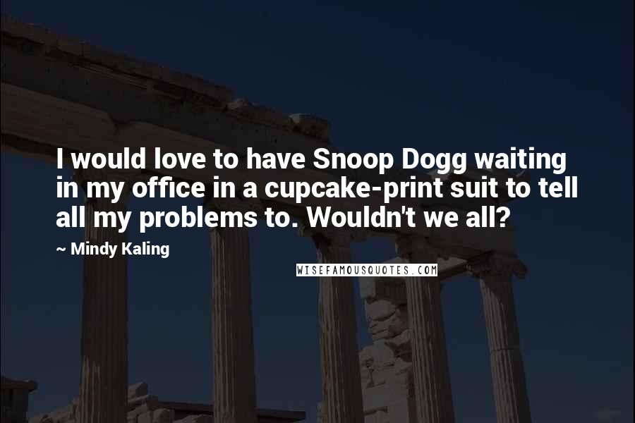 Mindy Kaling quotes: I would love to have Snoop Dogg waiting in my office in a cupcake-print suit to tell all my problems to. Wouldn't we all?