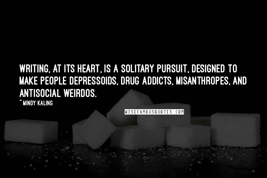 Mindy Kaling quotes: Writing, at its heart, is a solitary pursuit, designed to make people depressoids, drug addicts, misanthropes, and antisocial weirdos.