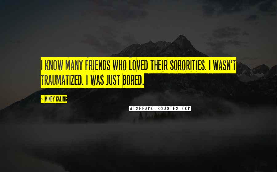 Mindy Kaling quotes: I know many friends who loved their sororities. I wasn't traumatized. I was just bored.