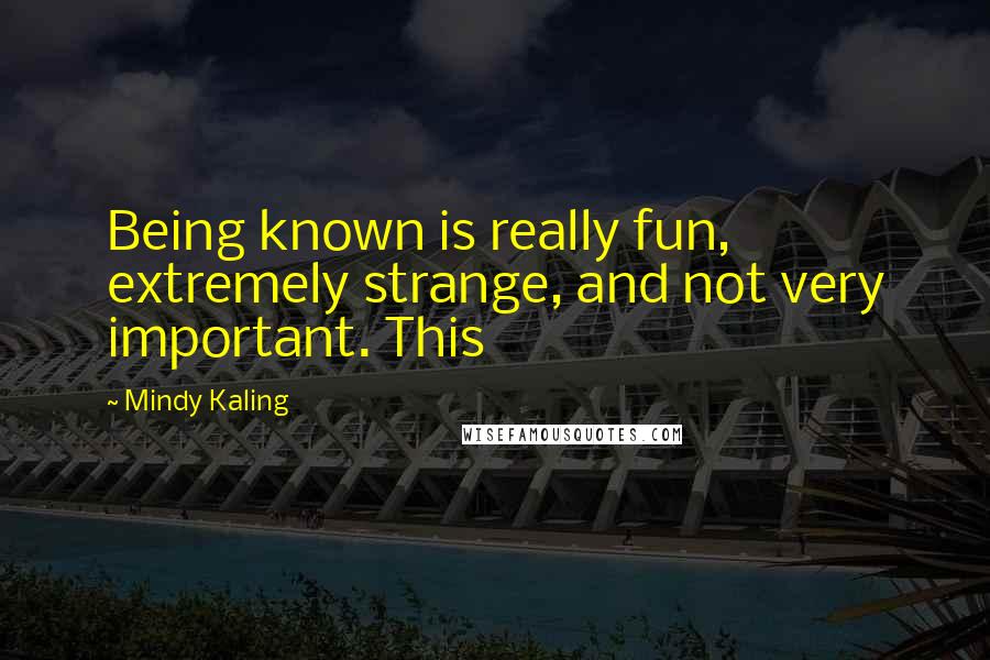 Mindy Kaling quotes: Being known is really fun, extremely strange, and not very important. This