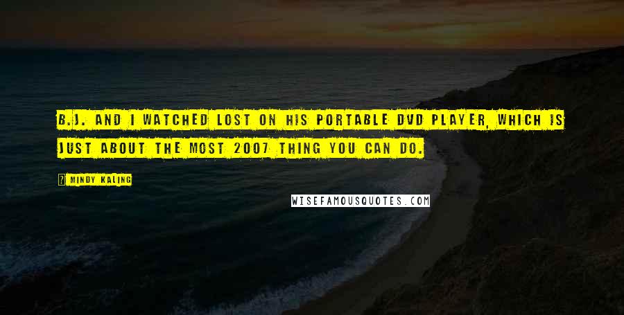 Mindy Kaling quotes: B.J. and I watched Lost on his portable DVD player, which is just about the most 2007 thing you can do.