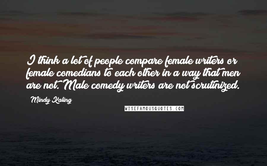 Mindy Kaling quotes: I think a lot of people compare female writers or female comedians to each other in a way that men are not. Male comedy writers are not scrutinized.