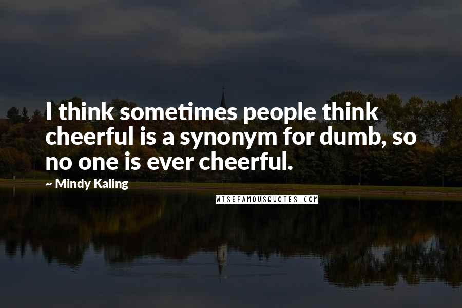 Mindy Kaling quotes: I think sometimes people think cheerful is a synonym for dumb, so no one is ever cheerful.