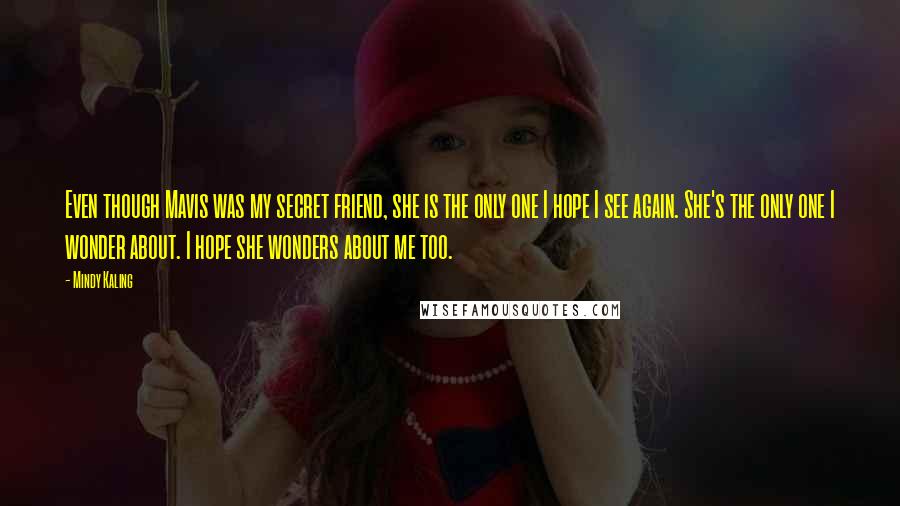 Mindy Kaling quotes: Even though Mavis was my secret friend, she is the only one I hope I see again. She's the only one I wonder about. I hope she wonders about me