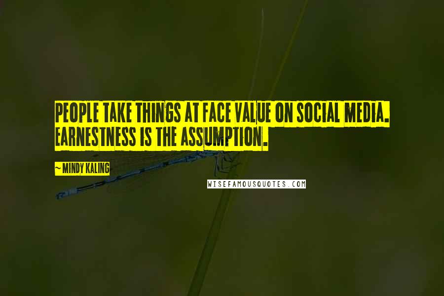 Mindy Kaling quotes: People take things at face value on social media. Earnestness is the assumption.