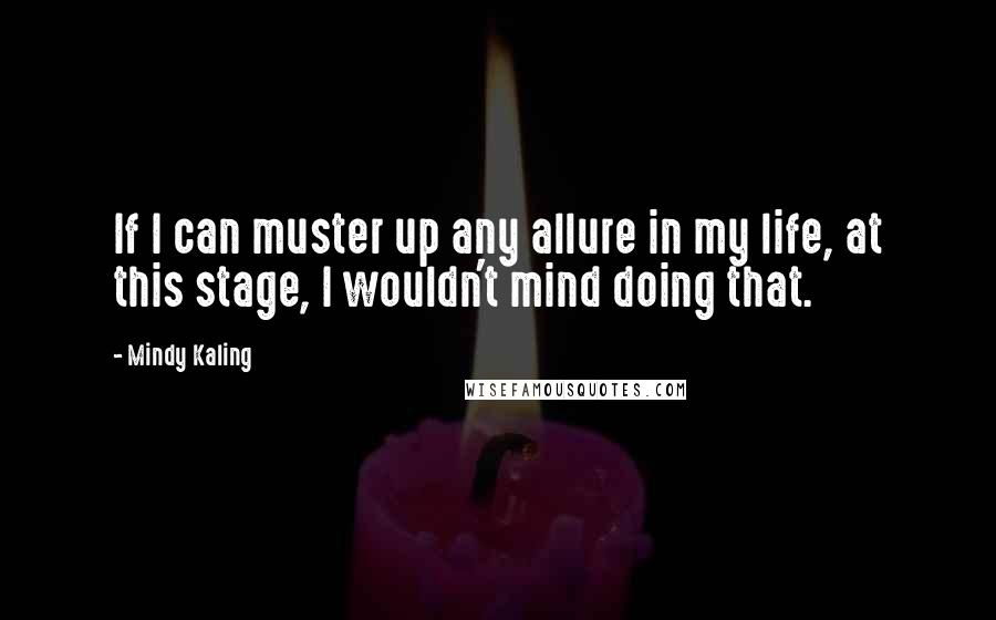 Mindy Kaling quotes: If I can muster up any allure in my life, at this stage, I wouldn't mind doing that.