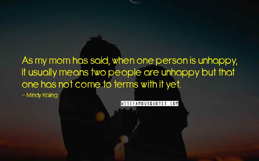 Mindy Kaling quotes: As my mom has said, when one person is unhappy, it usually means two people are unhappy but that one has not come to terms with it yet.