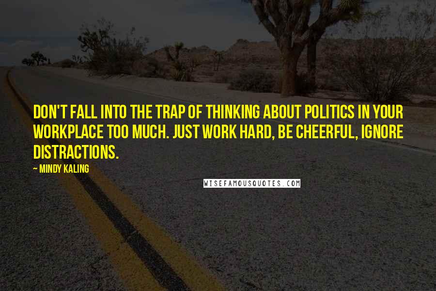 Mindy Kaling quotes: Don't fall into the trap of thinking about politics in your workplace too much. Just work hard, be cheerful, ignore distractions.