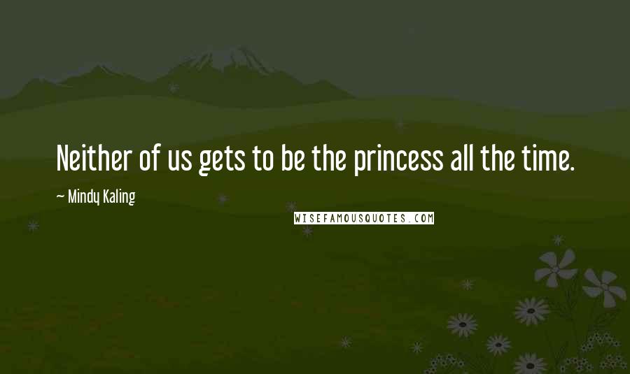 Mindy Kaling quotes: Neither of us gets to be the princess all the time.