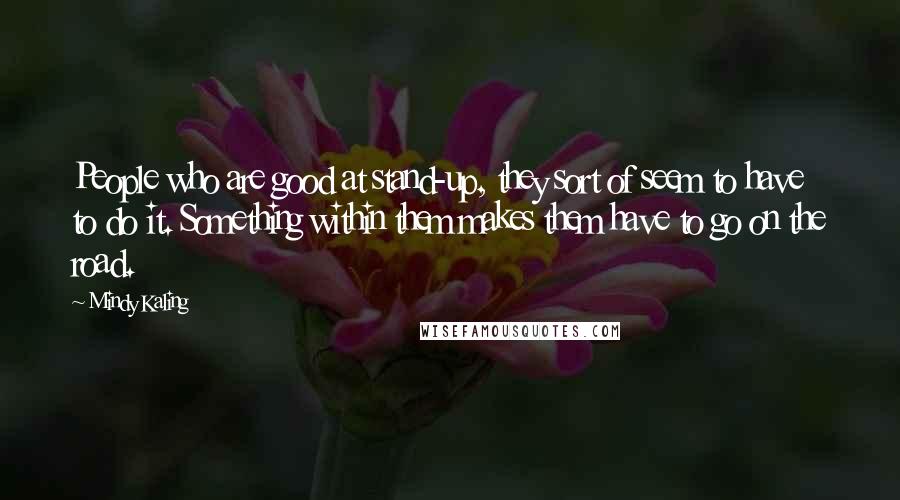 Mindy Kaling quotes: People who are good at stand-up, they sort of seem to have to do it. Something within them makes them have to go on the road.