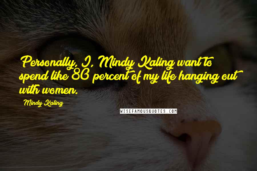 Mindy Kaling quotes: Personally, I, Mindy Kaling want to spend like 80 percent of my life hanging out with women.