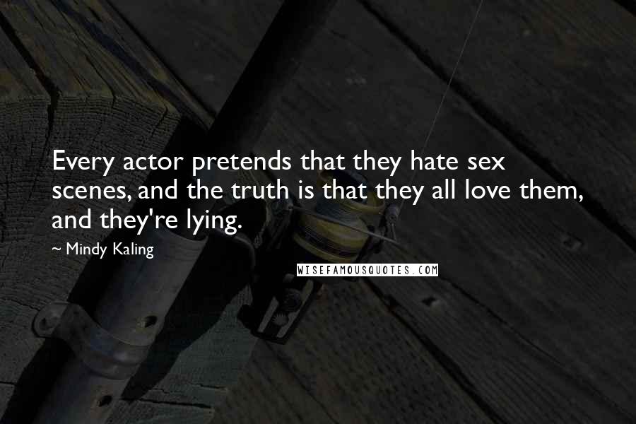 Mindy Kaling quotes: Every actor pretends that they hate sex scenes, and the truth is that they all love them, and they're lying.