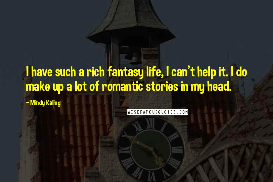 Mindy Kaling quotes: I have such a rich fantasy life, I can't help it. I do make up a lot of romantic stories in my head.