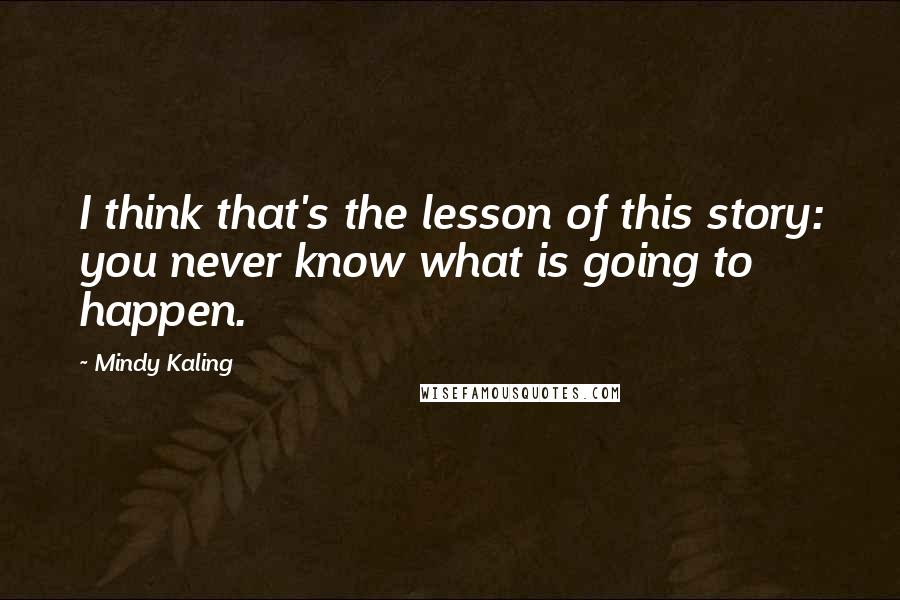 Mindy Kaling quotes: I think that's the lesson of this story: you never know what is going to happen.