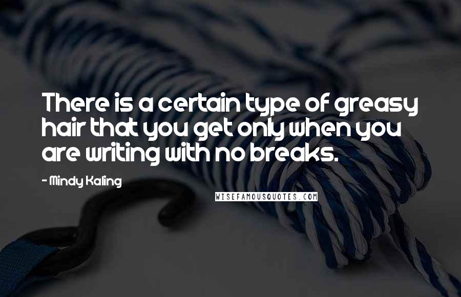 Mindy Kaling quotes: There is a certain type of greasy hair that you get only when you are writing with no breaks.