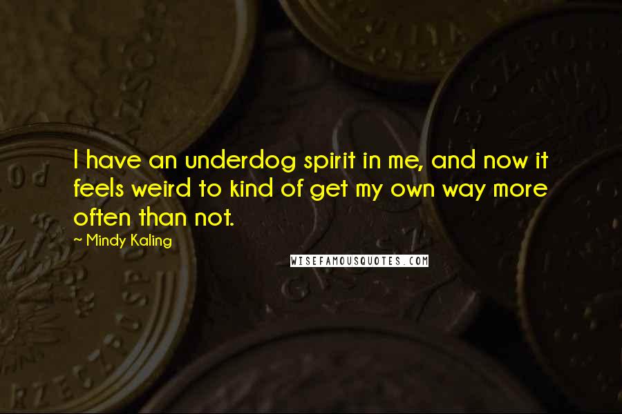 Mindy Kaling quotes: I have an underdog spirit in me, and now it feels weird to kind of get my own way more often than not.