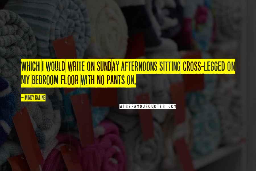 Mindy Kaling quotes: Which I would write on Sunday afternoons sitting cross-legged on my bedroom floor with no pants on.