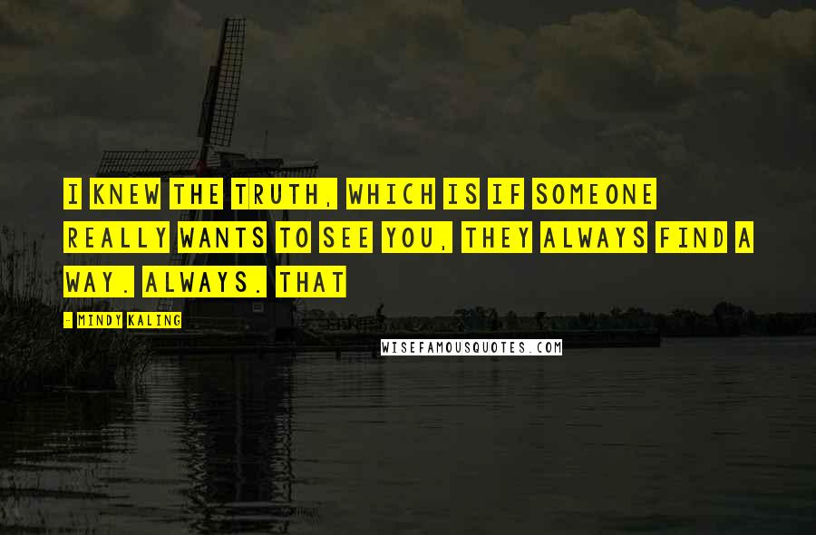 Mindy Kaling quotes: I knew the truth, which is if someone really wants to see you, they always find a way. Always. That